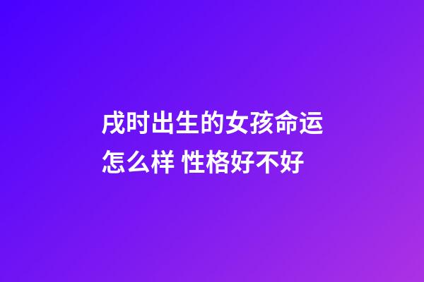 戌时出生的女孩命运怎么样 性格好不好